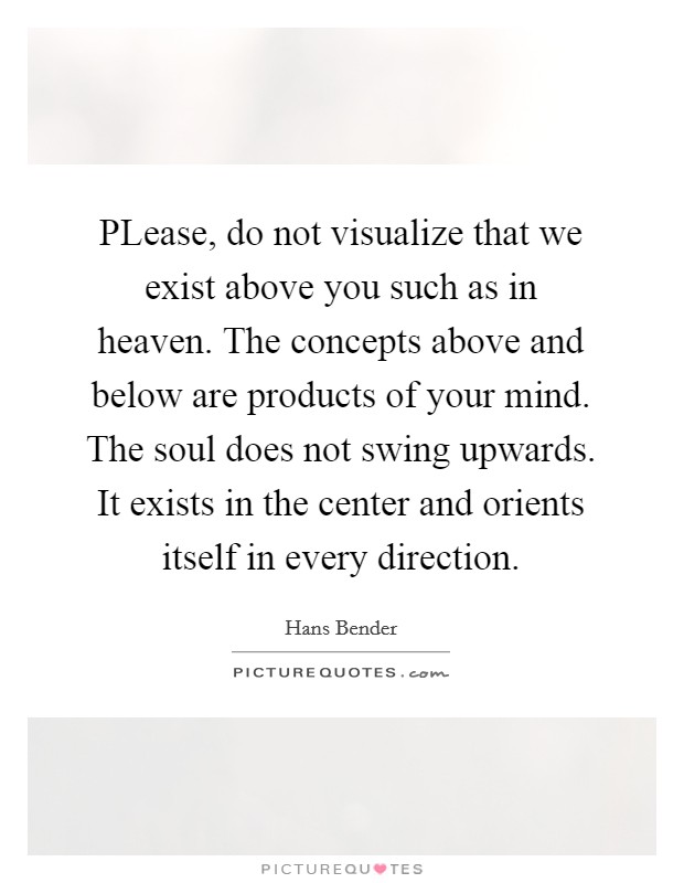 PLease, do not visualize that we exist above you such as in heaven. The concepts above and below are products of your mind. The soul does not swing upwards. It exists in the center and orients itself in every direction Picture Quote #1