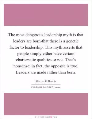 The most dangerous leadership myth is that leaders are born-that there is a genetic factor to leadership. This myth asserts that people simply either have certain charismatic qualities or not. That’s nonsense; in fact, the opposite is true. Leaders are made rather than born Picture Quote #1