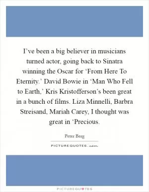 I’ve been a big believer in musicians turned actor, going back to Sinatra winning the Oscar for ‘From Here To Eternity.’ David Bowie in ‘Man Who Fell to Earth,’ Kris Kristofferson’s been great in a bunch of films. Liza Minnelli, Barbra Streisand, Mariah Carey, I thought was great in ‘Precious Picture Quote #1