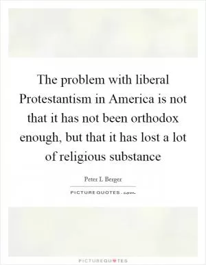 The problem with liberal Protestantism in America is not that it has not been orthodox enough, but that it has lost a lot of religious substance Picture Quote #1