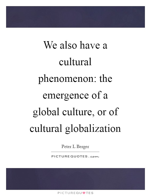 We also have a cultural phenomenon: the emergence of a global culture, or of cultural globalization Picture Quote #1