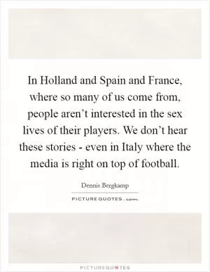 In Holland and Spain and France, where so many of us come from, people aren’t interested in the sex lives of their players. We don’t hear these stories - even in Italy where the media is right on top of football Picture Quote #1