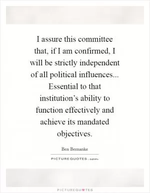 I assure this committee that, if I am confirmed, I will be strictly independent of all political influences... Essential to that institution’s ability to function effectively and achieve its mandated objectives Picture Quote #1