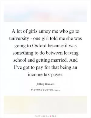 A lot of girls annoy me who go to university - one girl told me she was going to Oxford because it was something to do between leaving school and getting married. And I’ve got to pay for that being an income tax payer Picture Quote #1