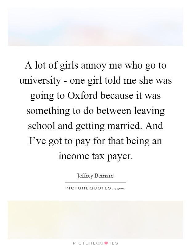 A lot of girls annoy me who go to university - one girl told me she was going to Oxford because it was something to do between leaving school and getting married. And I've got to pay for that being an income tax payer Picture Quote #1