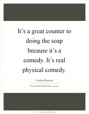 It’s a great counter to doing the soap because it’s a comedy. It’s real physical comedy Picture Quote #1