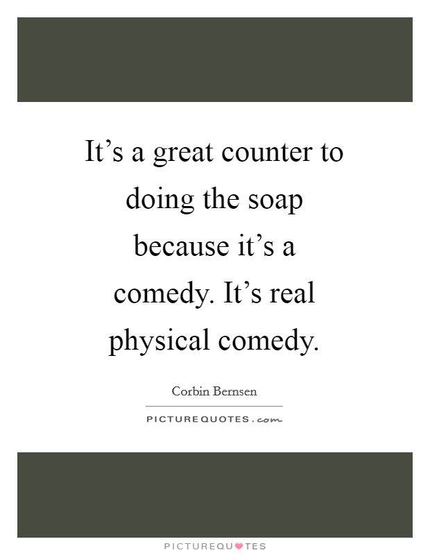 It's a great counter to doing the soap because it's a comedy. It's real physical comedy Picture Quote #1