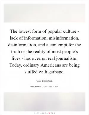 The lowest form of popular culture - lack of information, misinformation, disinformation, and a contempt for the truth or the reality of most people’s lives - has overrun real journalism. Today, ordinary Americans are being stuffed with garbage Picture Quote #1