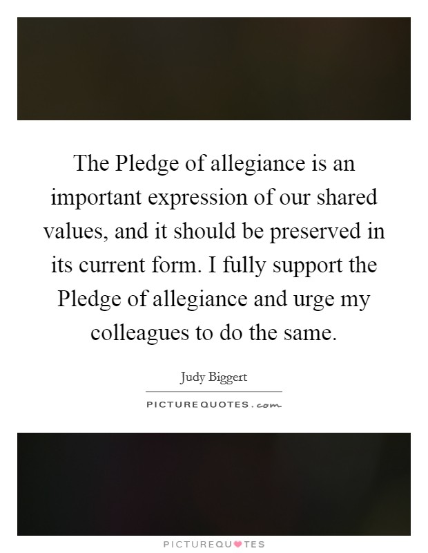 The Pledge of allegiance is an important expression of our shared values, and it should be preserved in its current form. I fully support the Pledge of allegiance and urge my colleagues to do the same Picture Quote #1