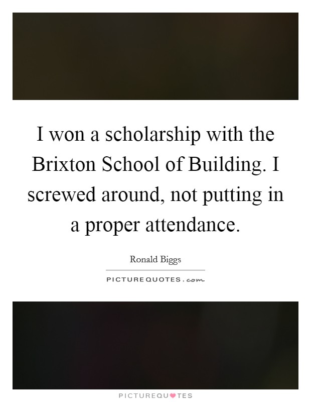 I won a scholarship with the Brixton School of Building. I screwed around, not putting in a proper attendance Picture Quote #1