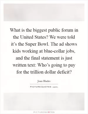 What is the biggest public forum in the United States? We were told it’s the Super Bowl. The ad shows kids working at blue-collar jobs, and the final statement is just written text: Who’s going to pay for the trillion dollar deficit? Picture Quote #1