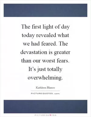 The first light of day today revealed what we had feared. The devastation is greater than our worst fears. It’s just totally overwhelming Picture Quote #1