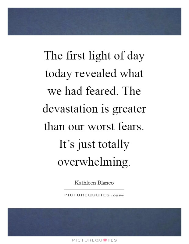 The first light of day today revealed what we had feared. The devastation is greater than our worst fears. It's just totally overwhelming Picture Quote #1