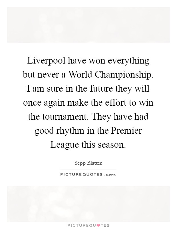 Liverpool have won everything but never a World Championship. I am sure in the future they will once again make the effort to win the tournament. They have had good rhythm in the Premier League this season Picture Quote #1