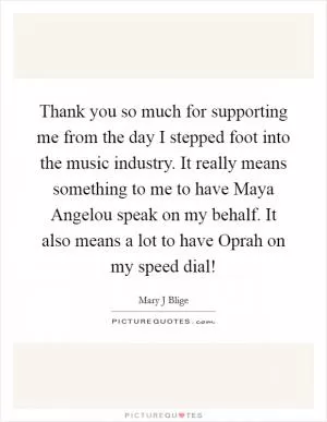 Thank you so much for supporting me from the day I stepped foot into the music industry. It really means something to me to have Maya Angelou speak on my behalf. It also means a lot to have Oprah on my speed dial! Picture Quote #1