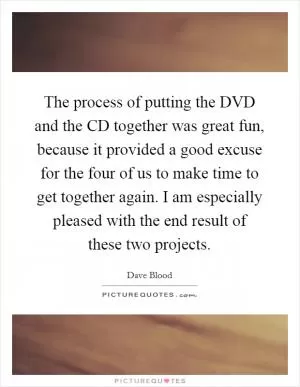 The process of putting the DVD and the CD together was great fun, because it provided a good excuse for the four of us to make time to get together again. I am especially pleased with the end result of these two projects Picture Quote #1