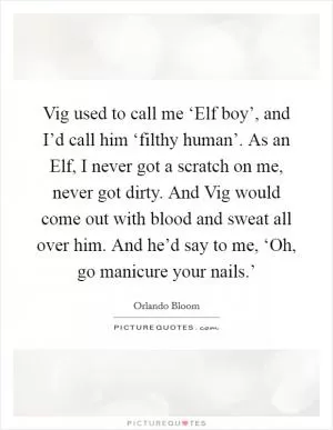 Vig used to call me ‘Elf boy’, and I’d call him ‘filthy human’. As an Elf, I never got a scratch on me, never got dirty. And Vig would come out with blood and sweat all over him. And he’d say to me, ‘Oh, go manicure your nails.’ Picture Quote #1
