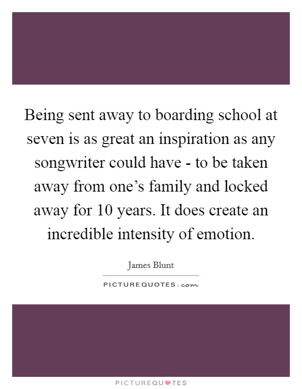 Being sent away to boarding school at seven is as great an inspiration as any songwriter could have - to be taken away from one's family and locked away for 10 years. It does create an incredible intensity of emotion Picture Quote #1