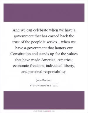 And we can celebrate when we have a government that has earned back the trust of the people it serves... when we have a government that honors our Constitution and stands up for the values that have made America, America: economic freedom, individual liberty, and personal responsibility Picture Quote #1