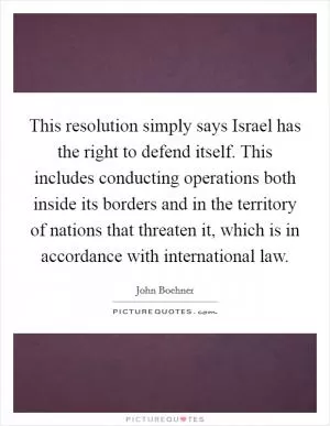 This resolution simply says Israel has the right to defend itself. This includes conducting operations both inside its borders and in the territory of nations that threaten it, which is in accordance with international law Picture Quote #1