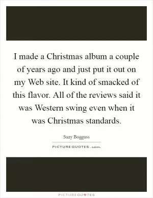 I made a Christmas album a couple of years ago and just put it out on my Web site. It kind of smacked of this flavor. All of the reviews said it was Western swing even when it was Christmas standards Picture Quote #1
