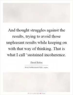 And thought struggles against the results, trying to avoid those unpleasant results while keeping on with that way of thinking. That is what I call ‘sustained incoherence Picture Quote #1