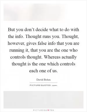 But you don’t decide what to do with the info. Thought runs you. Thought, however, gives false info that you are running it, that you are the one who controls thought. Whereas actually thought is the one which controls each one of us Picture Quote #1