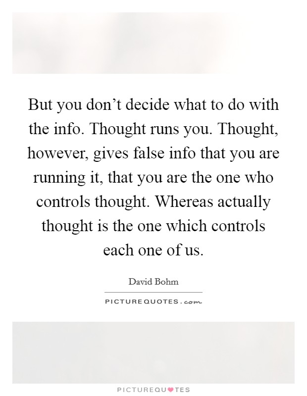 But you don't decide what to do with the info. Thought runs you. Thought, however, gives false info that you are running it, that you are the one who controls thought. Whereas actually thought is the one which controls each one of us Picture Quote #1