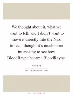 We thought about it, what we want to tell, and I didn’t want to move it directly into the Nazi times. I thought it’s much more interesting to see how BloodRayne became BloodRayne Picture Quote #1