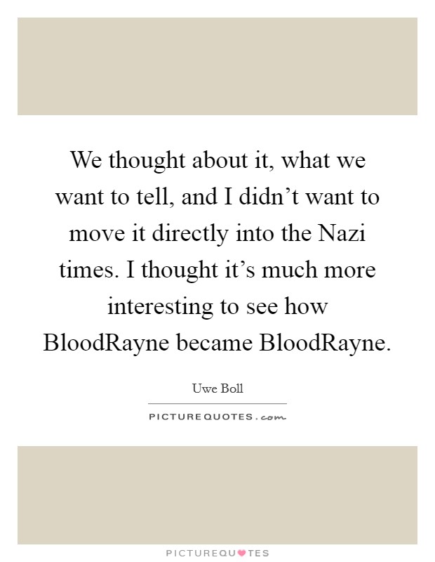 We thought about it, what we want to tell, and I didn't want to move it directly into the Nazi times. I thought it's much more interesting to see how BloodRayne became BloodRayne Picture Quote #1