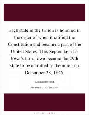 Each state in the Union is honored in the order of when it ratified the Constitution and became a part of the United States. This September it is Iowa’s turn. Iowa became the 29th state to be admitted to the union on December 28, 1846 Picture Quote #1