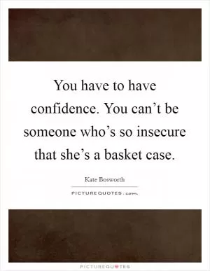 You have to have confidence. You can’t be someone who’s so insecure that she’s a basket case Picture Quote #1