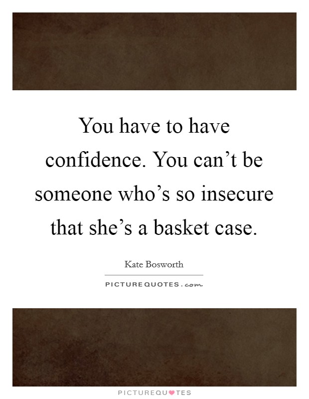 You have to have confidence. You can't be someone who's so insecure that she's a basket case Picture Quote #1