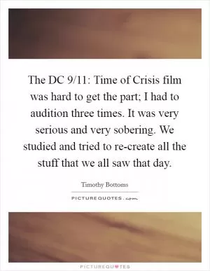 The DC 9/11: Time of Crisis film was hard to get the part; I had to audition three times. It was very serious and very sobering. We studied and tried to re-create all the stuff that we all saw that day Picture Quote #1