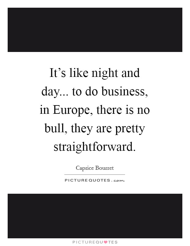 It's like night and day... to do business, in Europe, there is no bull, they are pretty straightforward Picture Quote #1