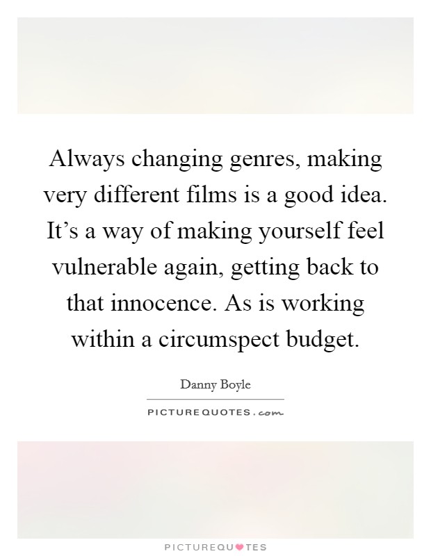 Always changing genres, making very different films is a good idea. It's a way of making yourself feel vulnerable again, getting back to that innocence. As is working within a circumspect budget Picture Quote #1