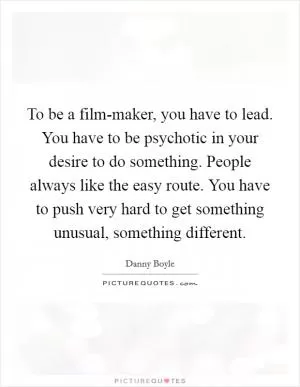 To be a film-maker, you have to lead. You have to be psychotic in your desire to do something. People always like the easy route. You have to push very hard to get something unusual, something different Picture Quote #1
