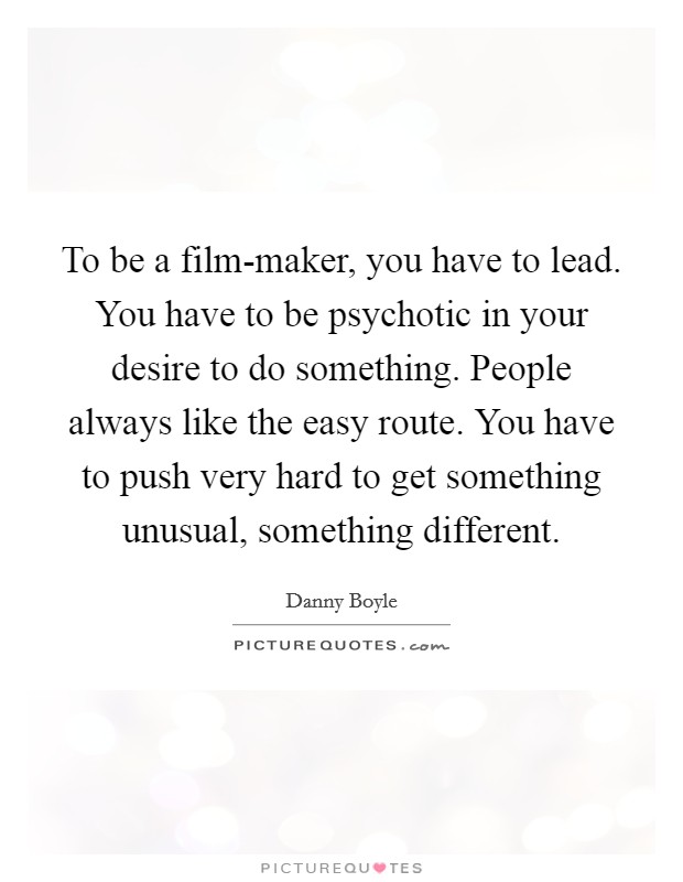 To be a film-maker, you have to lead. You have to be psychotic in your desire to do something. People always like the easy route. You have to push very hard to get something unusual, something different Picture Quote #1