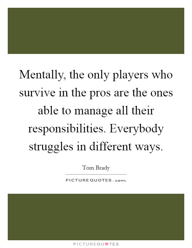 Mentally, the only players who survive in the pros are the ones able to manage all their responsibilities. Everybody struggles in different ways Picture Quote #1