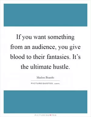 If you want something from an audience, you give blood to their fantasies. It’s the ultimate hustle Picture Quote #1