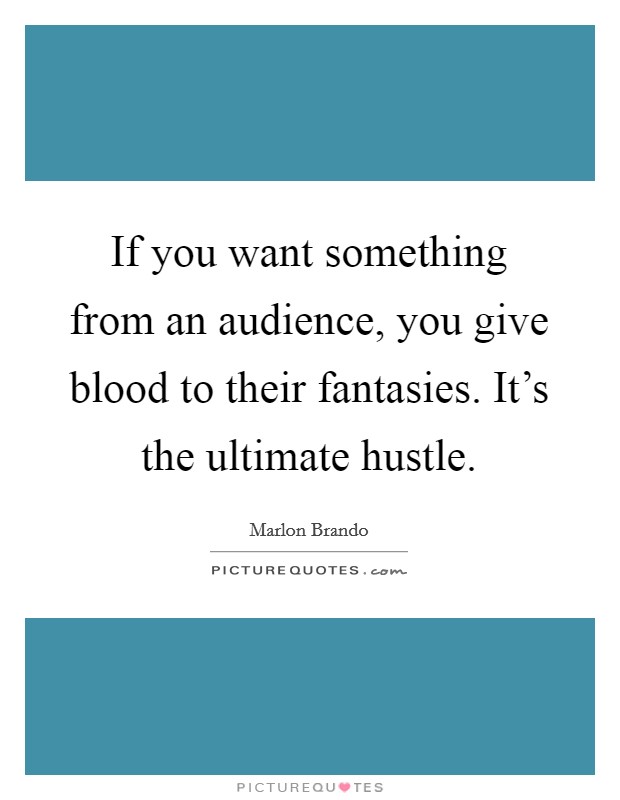 If you want something from an audience, you give blood to their fantasies. It's the ultimate hustle Picture Quote #1