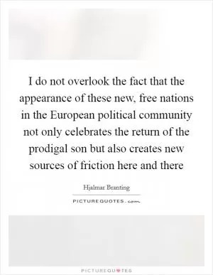 I do not overlook the fact that the appearance of these new, free nations in the European political community not only celebrates the return of the prodigal son but also creates new sources of friction here and there Picture Quote #1