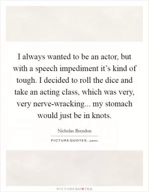 I always wanted to be an actor, but with a speech impediment it’s kind of tough. I decided to roll the dice and take an acting class, which was very, very nerve-wracking... my stomach would just be in knots Picture Quote #1