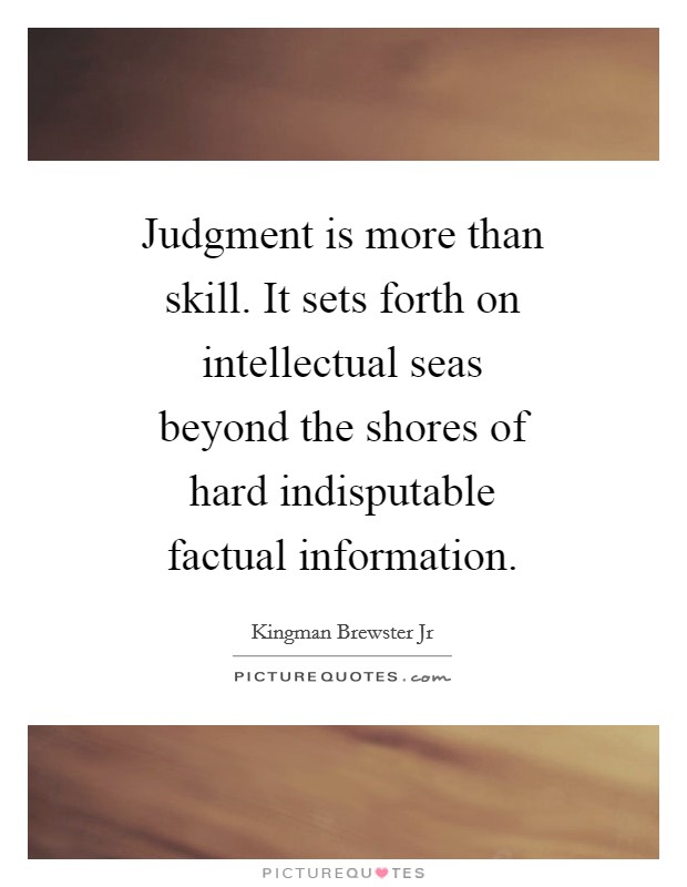 Judgment is more than skill. It sets forth on intellectual seas beyond the shores of hard indisputable factual information Picture Quote #1
