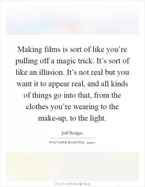 Making films is sort of like you’re pulling off a magic trick. It’s sort of like an illusion. It’s not real but you want it to appear real, and all kinds of things go into that, from the clothes you’re wearing to the make-up, to the light Picture Quote #1