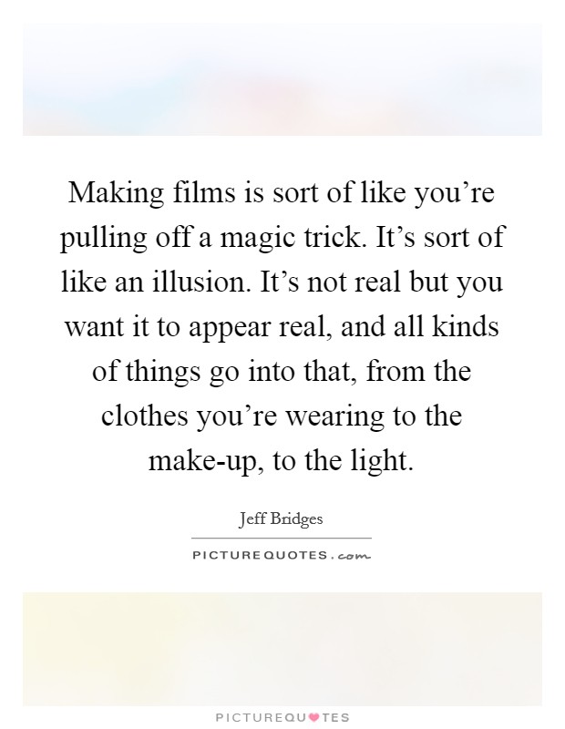 Making films is sort of like you're pulling off a magic trick. It's sort of like an illusion. It's not real but you want it to appear real, and all kinds of things go into that, from the clothes you're wearing to the make-up, to the light Picture Quote #1