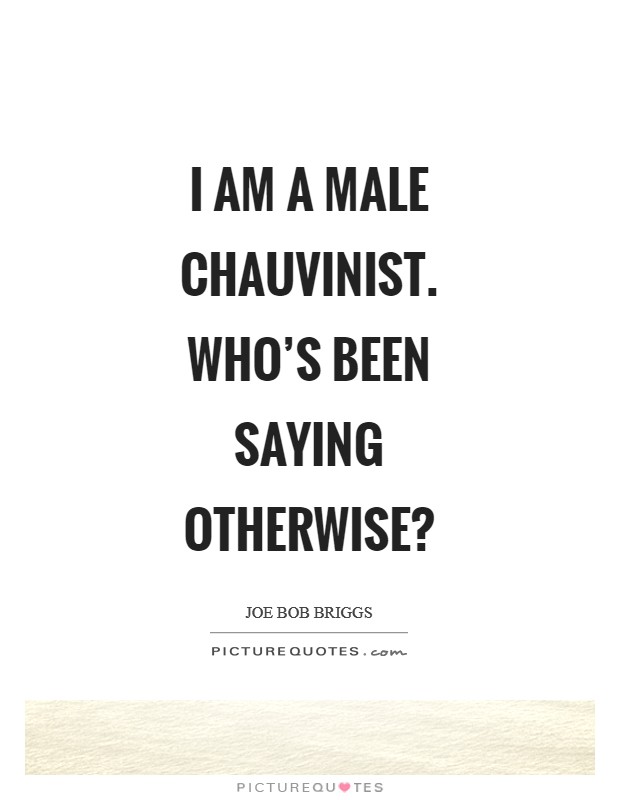 I AM a male chauvinist. Who’s been saying otherwise? Picture Quote #1
