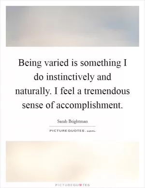 Being varied is something I do instinctively and naturally. I feel a tremendous sense of accomplishment Picture Quote #1