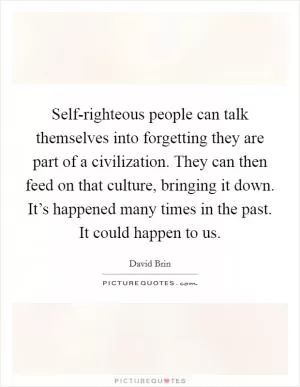 Self-righteous people can talk themselves into forgetting they are part of a civilization. They can then feed on that culture, bringing it down. It’s happened many times in the past. It could happen to us Picture Quote #1