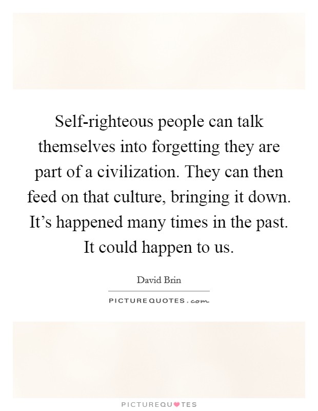 Self-righteous people can talk themselves into forgetting they are part of a civilization. They can then feed on that culture, bringing it down. It's happened many times in the past. It could happen to us Picture Quote #1
